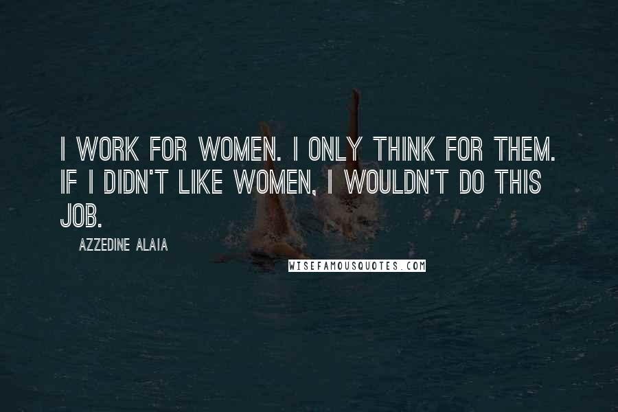 Azzedine Alaia Quotes: I work for women. I only think for them. If I didn't like women, I wouldn't do this job.