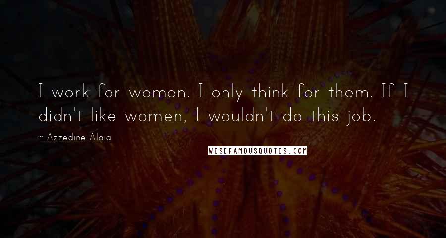 Azzedine Alaia Quotes: I work for women. I only think for them. If I didn't like women, I wouldn't do this job.