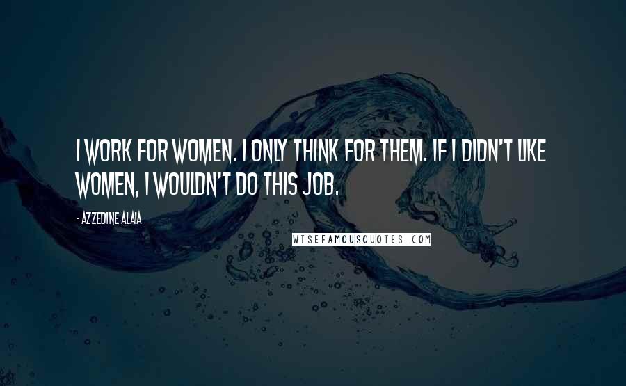 Azzedine Alaia Quotes: I work for women. I only think for them. If I didn't like women, I wouldn't do this job.