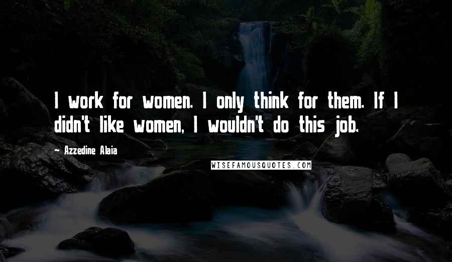 Azzedine Alaia Quotes: I work for women. I only think for them. If I didn't like women, I wouldn't do this job.