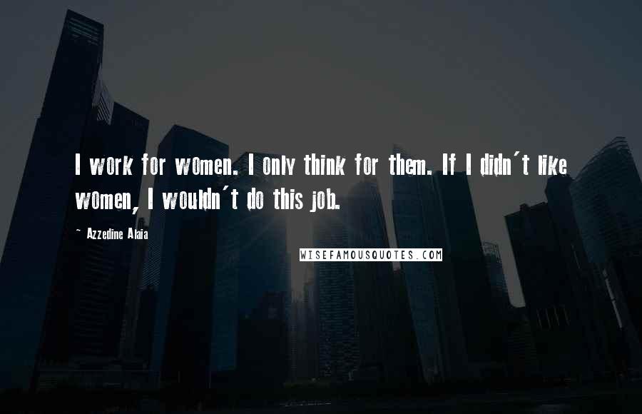 Azzedine Alaia Quotes: I work for women. I only think for them. If I didn't like women, I wouldn't do this job.