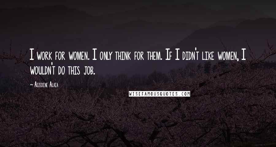 Azzedine Alaia Quotes: I work for women. I only think for them. If I didn't like women, I wouldn't do this job.