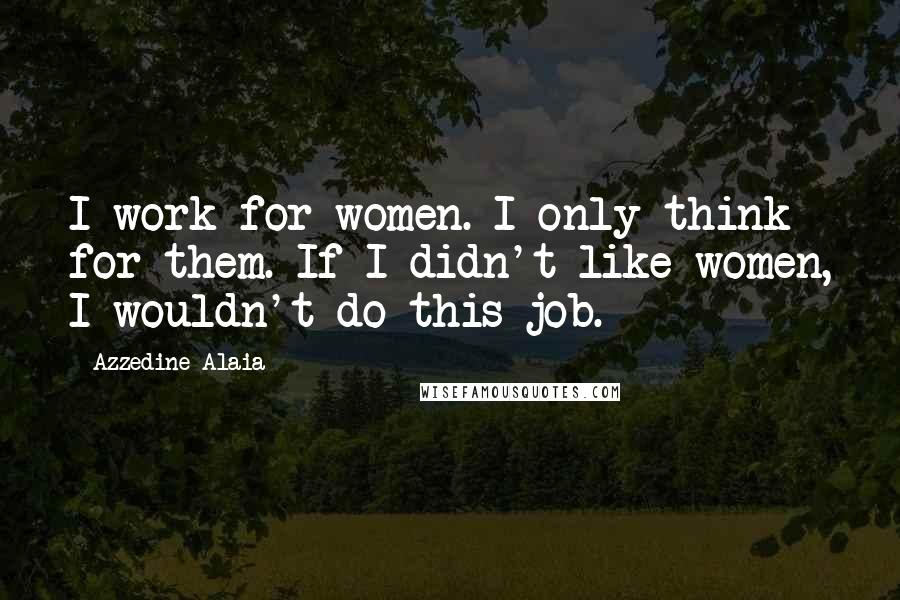 Azzedine Alaia Quotes: I work for women. I only think for them. If I didn't like women, I wouldn't do this job.