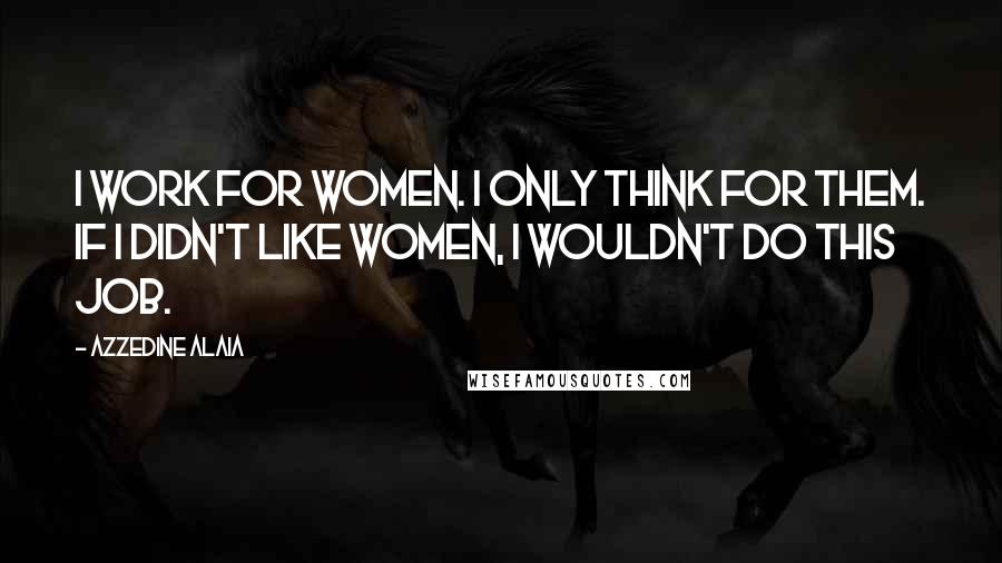 Azzedine Alaia Quotes: I work for women. I only think for them. If I didn't like women, I wouldn't do this job.