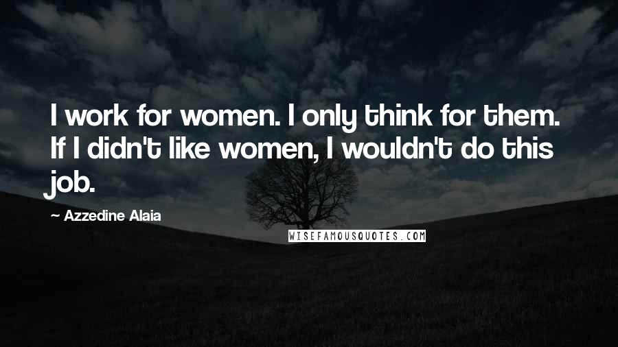 Azzedine Alaia Quotes: I work for women. I only think for them. If I didn't like women, I wouldn't do this job.