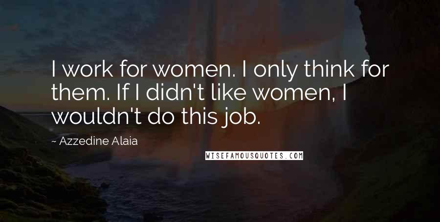 Azzedine Alaia Quotes: I work for women. I only think for them. If I didn't like women, I wouldn't do this job.