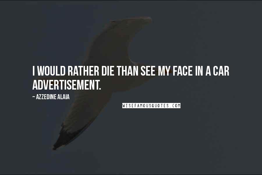 Azzedine Alaia Quotes: I would rather die than see my face in a car advertisement.