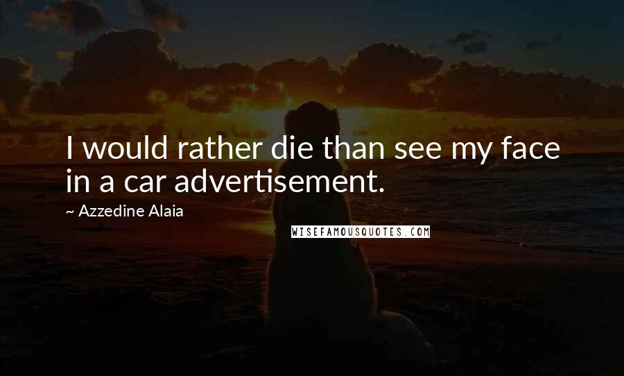 Azzedine Alaia Quotes: I would rather die than see my face in a car advertisement.