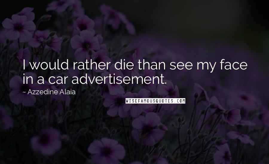 Azzedine Alaia Quotes: I would rather die than see my face in a car advertisement.
