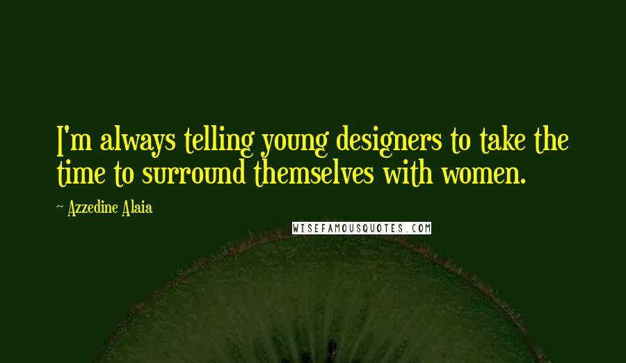 Azzedine Alaia Quotes: I'm always telling young designers to take the time to surround themselves with women.