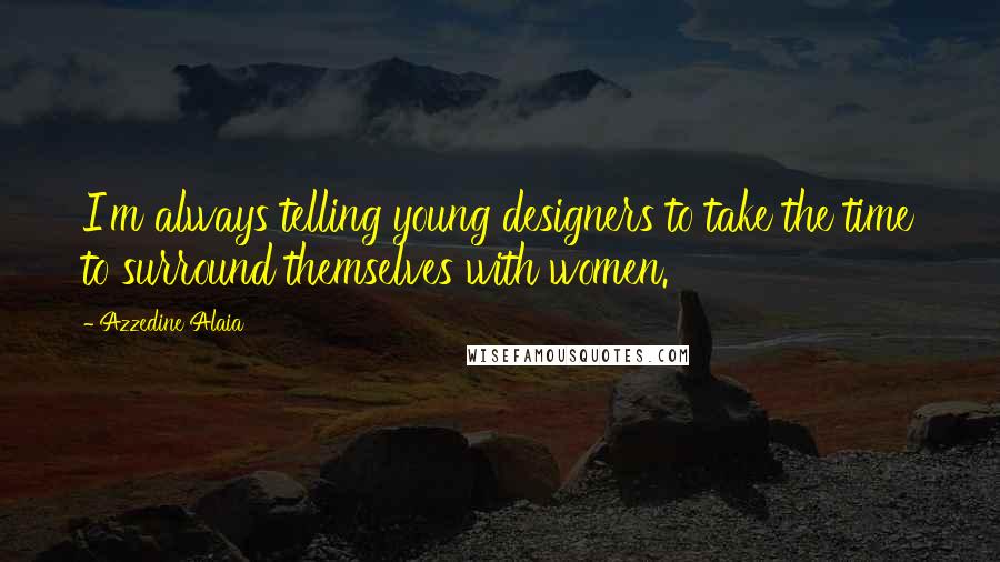 Azzedine Alaia Quotes: I'm always telling young designers to take the time to surround themselves with women.