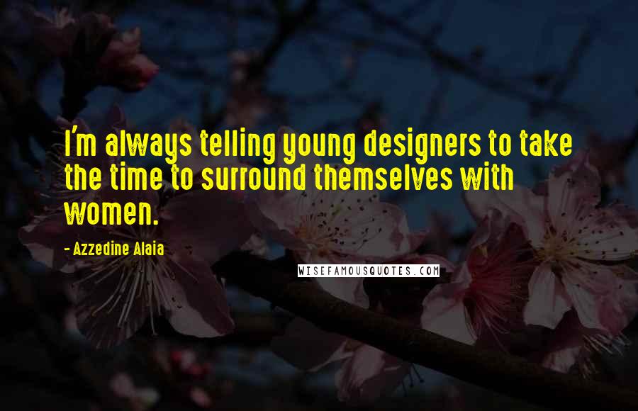 Azzedine Alaia Quotes: I'm always telling young designers to take the time to surround themselves with women.