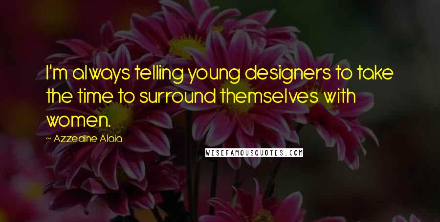 Azzedine Alaia Quotes: I'm always telling young designers to take the time to surround themselves with women.