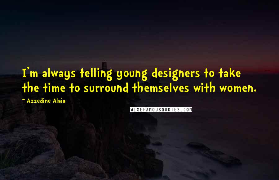 Azzedine Alaia Quotes: I'm always telling young designers to take the time to surround themselves with women.