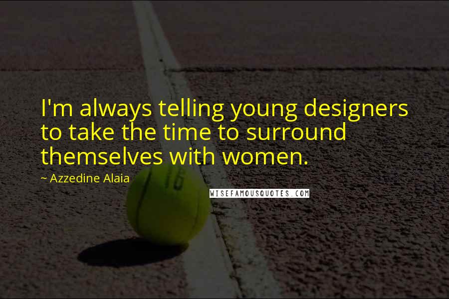 Azzedine Alaia Quotes: I'm always telling young designers to take the time to surround themselves with women.