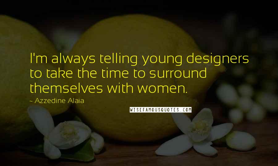 Azzedine Alaia Quotes: I'm always telling young designers to take the time to surround themselves with women.