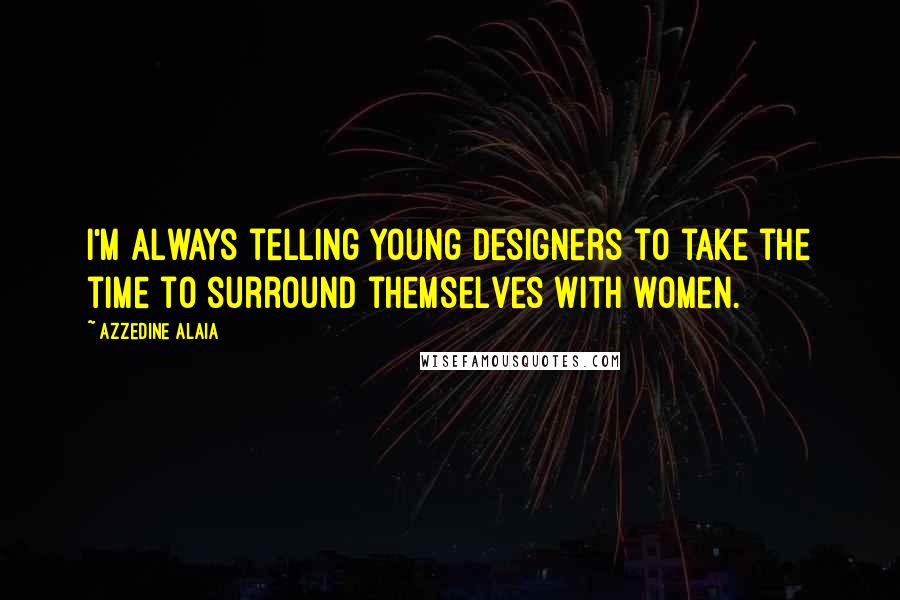 Azzedine Alaia Quotes: I'm always telling young designers to take the time to surround themselves with women.