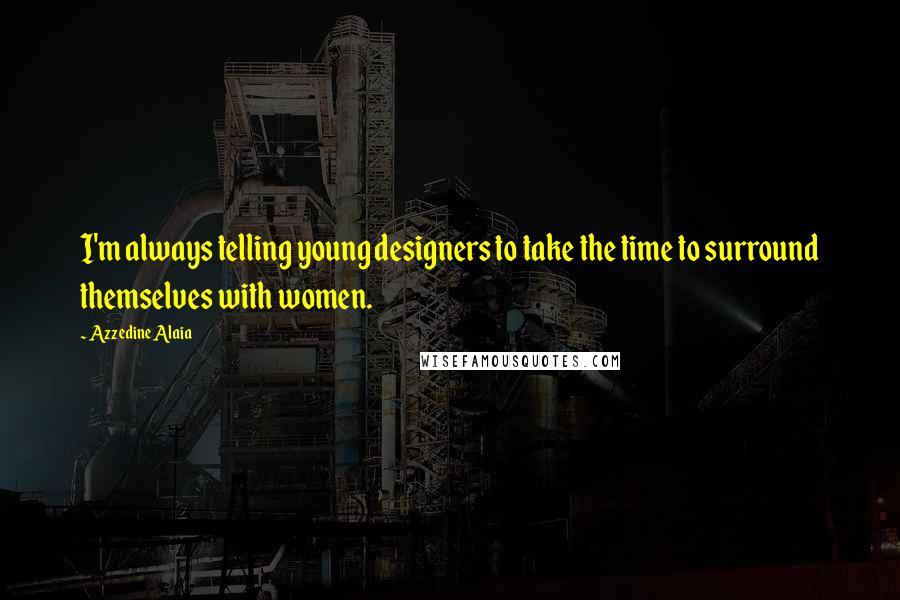 Azzedine Alaia Quotes: I'm always telling young designers to take the time to surround themselves with women.