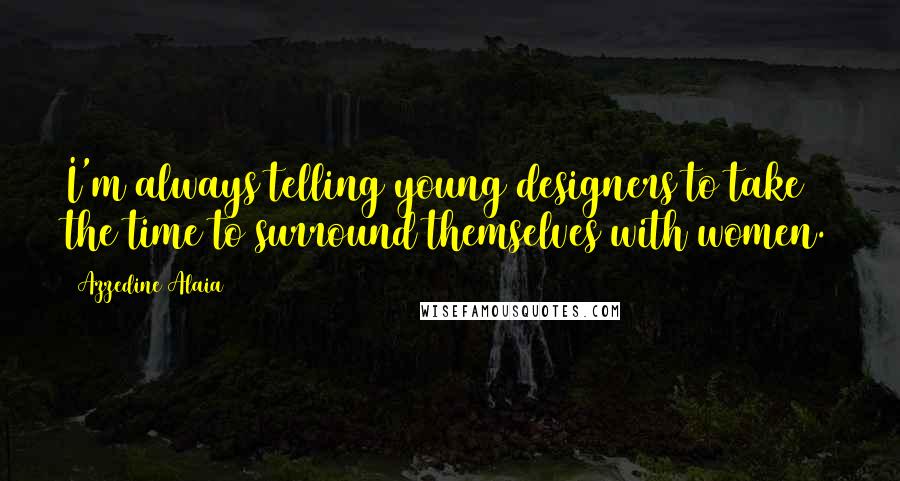 Azzedine Alaia Quotes: I'm always telling young designers to take the time to surround themselves with women.