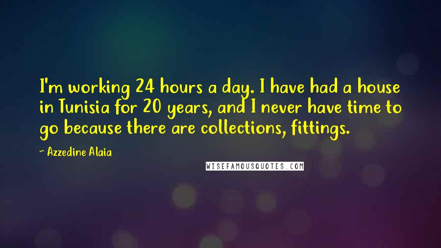 Azzedine Alaia Quotes: I'm working 24 hours a day. I have had a house in Tunisia for 20 years, and I never have time to go because there are collections, fittings.