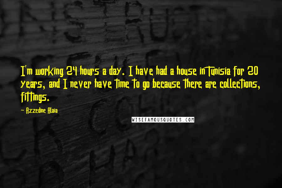 Azzedine Alaia Quotes: I'm working 24 hours a day. I have had a house in Tunisia for 20 years, and I never have time to go because there are collections, fittings.