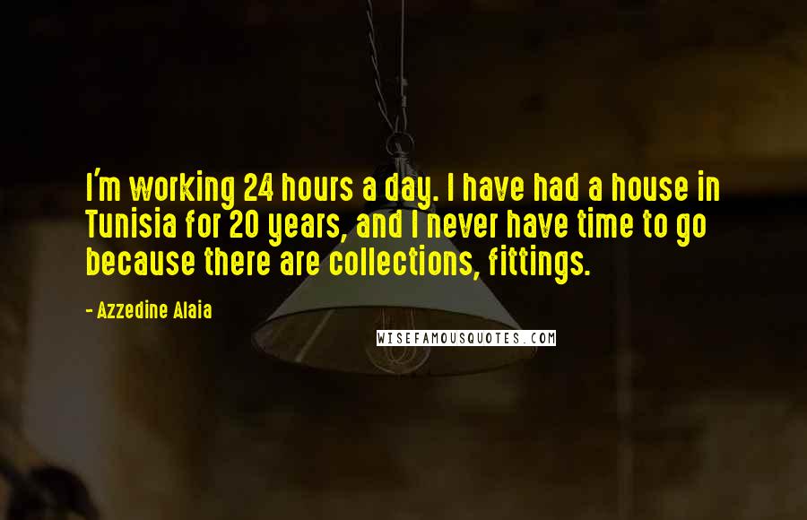 Azzedine Alaia Quotes: I'm working 24 hours a day. I have had a house in Tunisia for 20 years, and I never have time to go because there are collections, fittings.