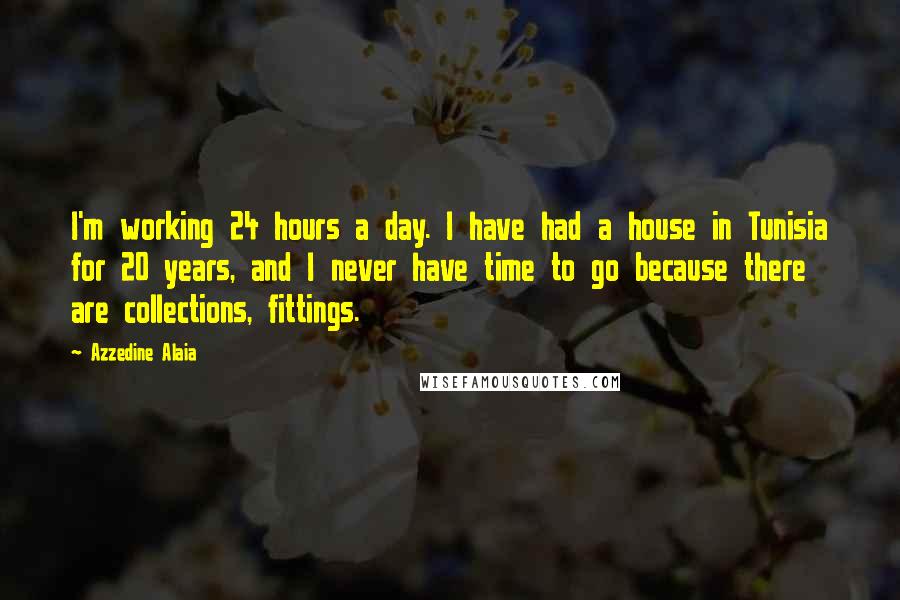 Azzedine Alaia Quotes: I'm working 24 hours a day. I have had a house in Tunisia for 20 years, and I never have time to go because there are collections, fittings.