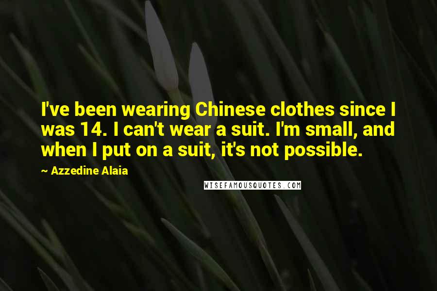 Azzedine Alaia Quotes: I've been wearing Chinese clothes since I was 14. I can't wear a suit. I'm small, and when I put on a suit, it's not possible.