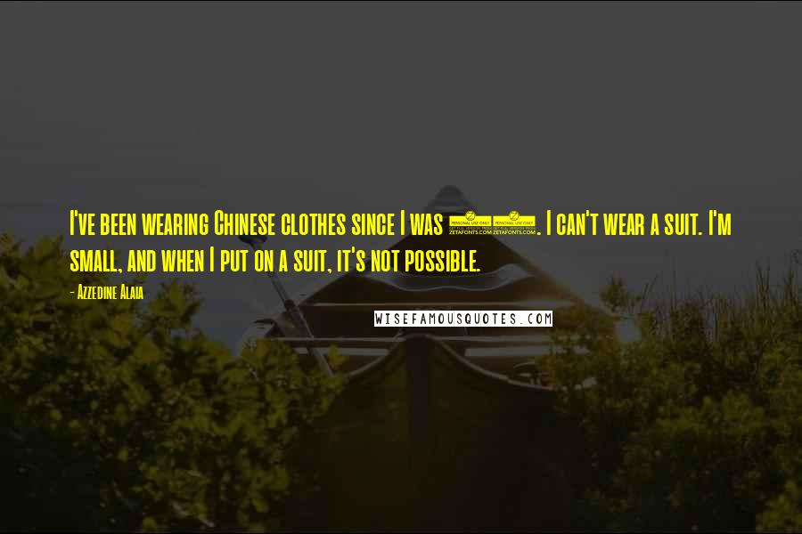 Azzedine Alaia Quotes: I've been wearing Chinese clothes since I was 14. I can't wear a suit. I'm small, and when I put on a suit, it's not possible.