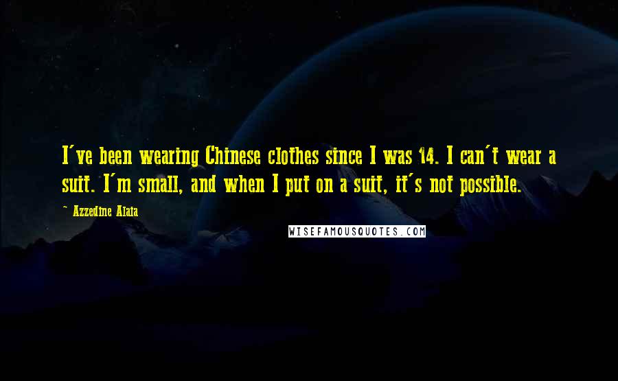 Azzedine Alaia Quotes: I've been wearing Chinese clothes since I was 14. I can't wear a suit. I'm small, and when I put on a suit, it's not possible.