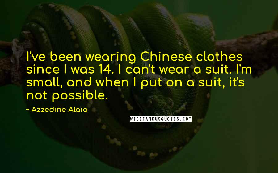 Azzedine Alaia Quotes: I've been wearing Chinese clothes since I was 14. I can't wear a suit. I'm small, and when I put on a suit, it's not possible.