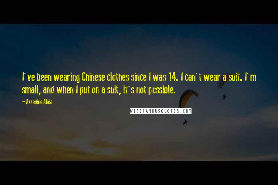 Azzedine Alaia Quotes: I've been wearing Chinese clothes since I was 14. I can't wear a suit. I'm small, and when I put on a suit, it's not possible.