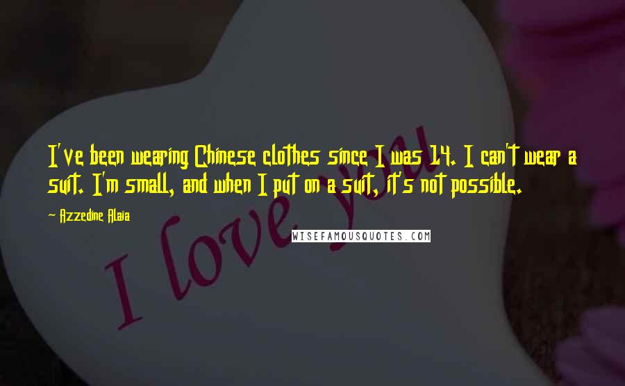 Azzedine Alaia Quotes: I've been wearing Chinese clothes since I was 14. I can't wear a suit. I'm small, and when I put on a suit, it's not possible.