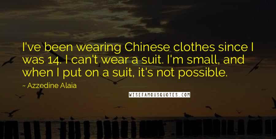 Azzedine Alaia Quotes: I've been wearing Chinese clothes since I was 14. I can't wear a suit. I'm small, and when I put on a suit, it's not possible.