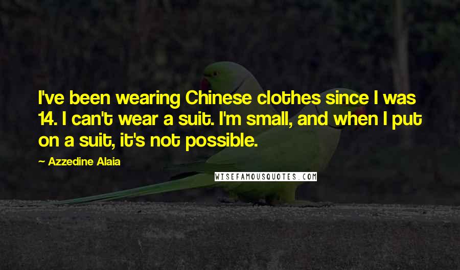 Azzedine Alaia Quotes: I've been wearing Chinese clothes since I was 14. I can't wear a suit. I'm small, and when I put on a suit, it's not possible.