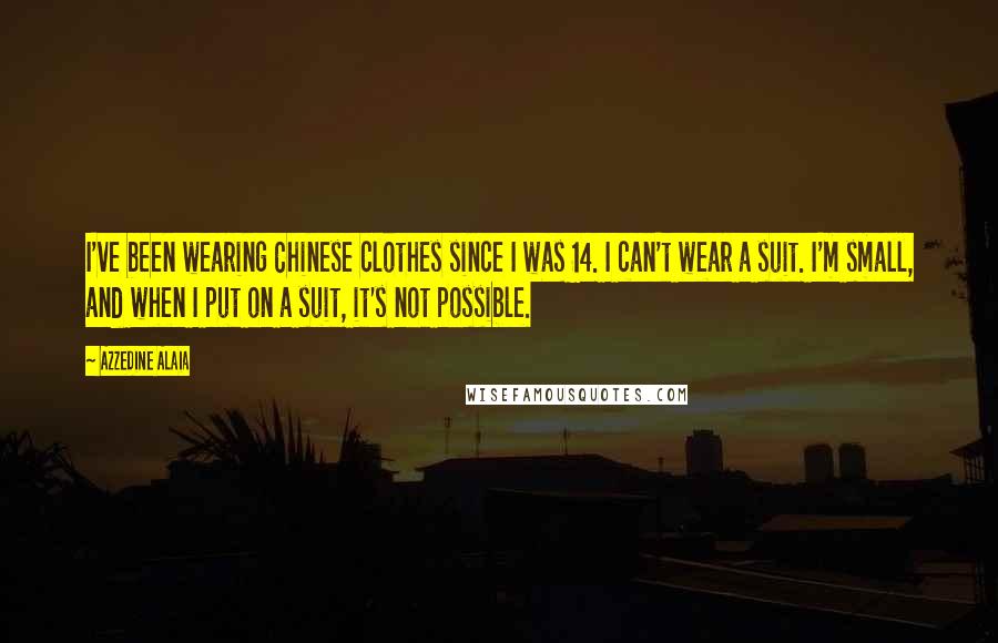 Azzedine Alaia Quotes: I've been wearing Chinese clothes since I was 14. I can't wear a suit. I'm small, and when I put on a suit, it's not possible.