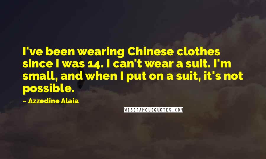 Azzedine Alaia Quotes: I've been wearing Chinese clothes since I was 14. I can't wear a suit. I'm small, and when I put on a suit, it's not possible.