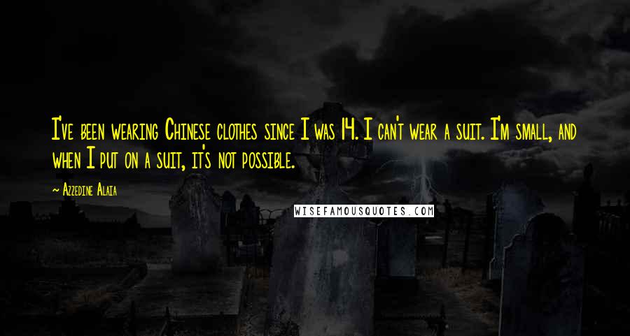 Azzedine Alaia Quotes: I've been wearing Chinese clothes since I was 14. I can't wear a suit. I'm small, and when I put on a suit, it's not possible.