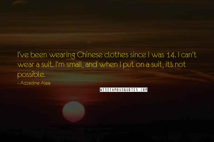 Azzedine Alaia Quotes: I've been wearing Chinese clothes since I was 14. I can't wear a suit. I'm small, and when I put on a suit, it's not possible.