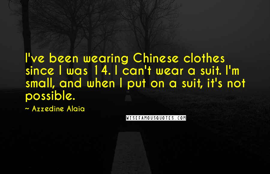 Azzedine Alaia Quotes: I've been wearing Chinese clothes since I was 14. I can't wear a suit. I'm small, and when I put on a suit, it's not possible.