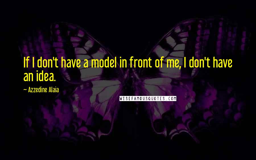 Azzedine Alaia Quotes: If I don't have a model in front of me, I don't have an idea.