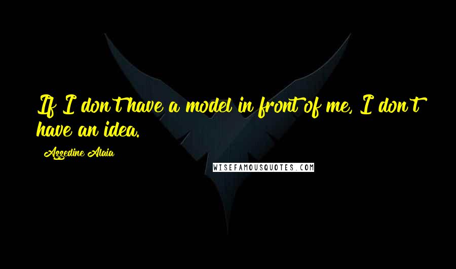 Azzedine Alaia Quotes: If I don't have a model in front of me, I don't have an idea.