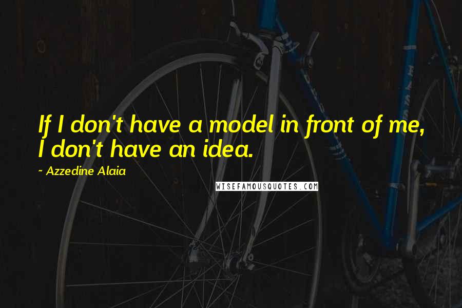 Azzedine Alaia Quotes: If I don't have a model in front of me, I don't have an idea.