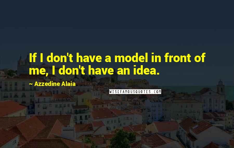 Azzedine Alaia Quotes: If I don't have a model in front of me, I don't have an idea.