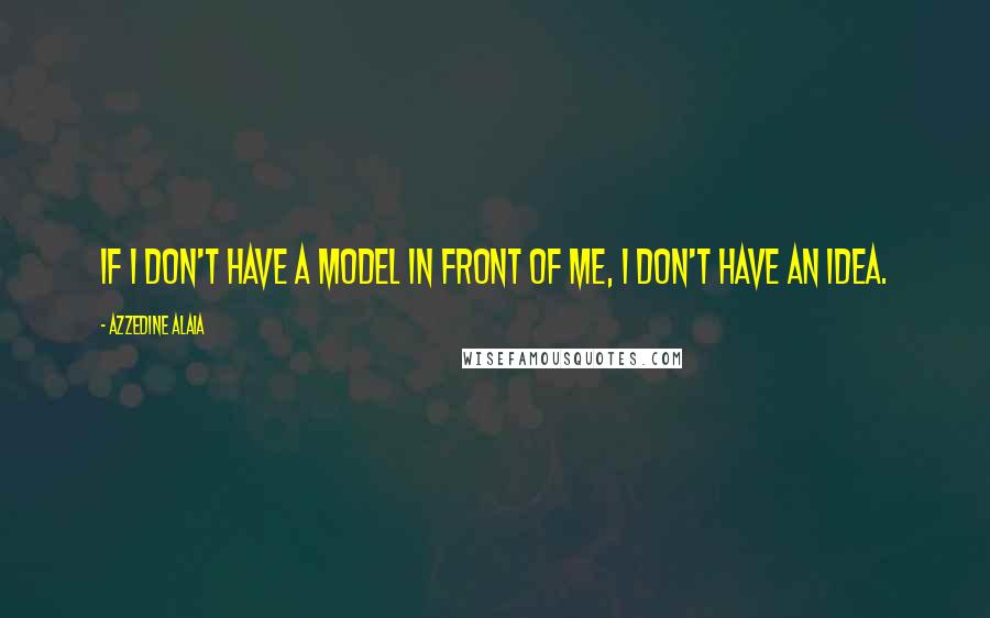 Azzedine Alaia Quotes: If I don't have a model in front of me, I don't have an idea.