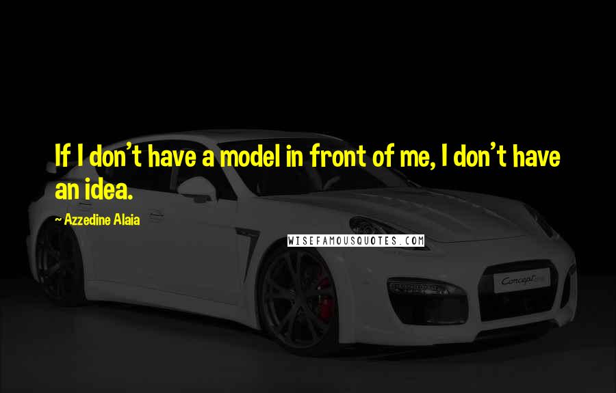 Azzedine Alaia Quotes: If I don't have a model in front of me, I don't have an idea.