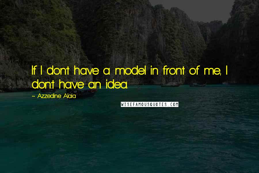 Azzedine Alaia Quotes: If I don't have a model in front of me, I don't have an idea.