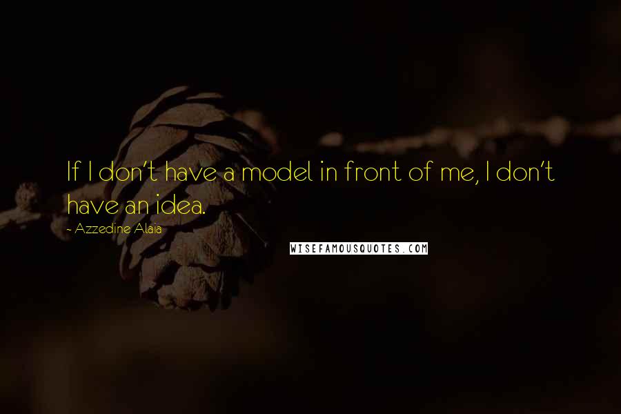 Azzedine Alaia Quotes: If I don't have a model in front of me, I don't have an idea.