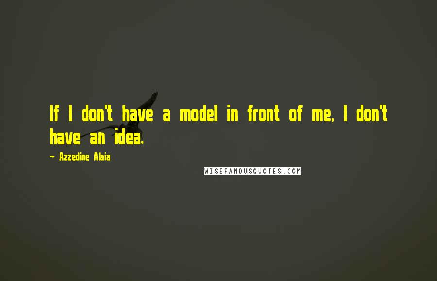 Azzedine Alaia Quotes: If I don't have a model in front of me, I don't have an idea.