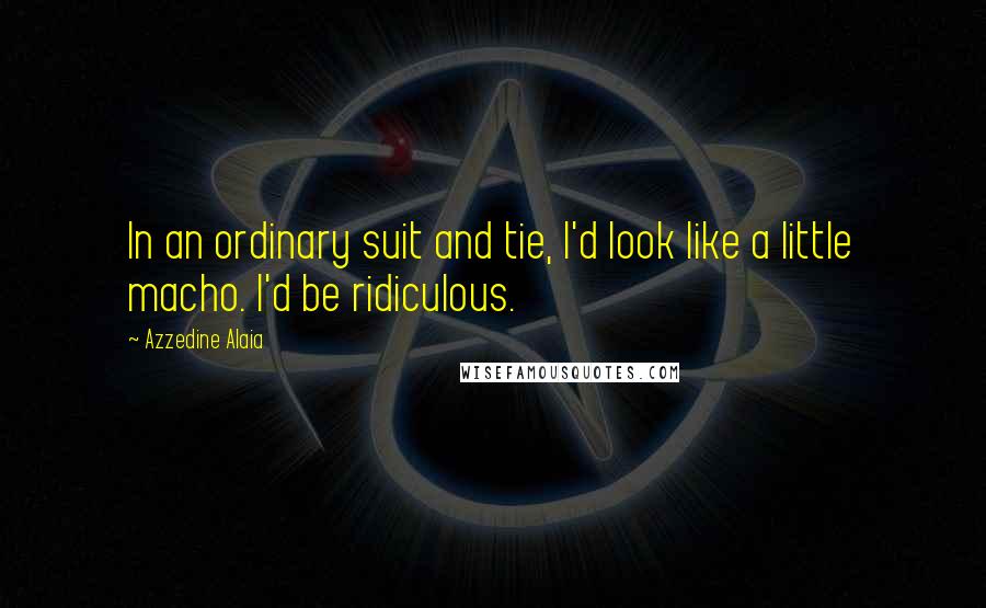 Azzedine Alaia Quotes: In an ordinary suit and tie, I'd look like a little macho. I'd be ridiculous.